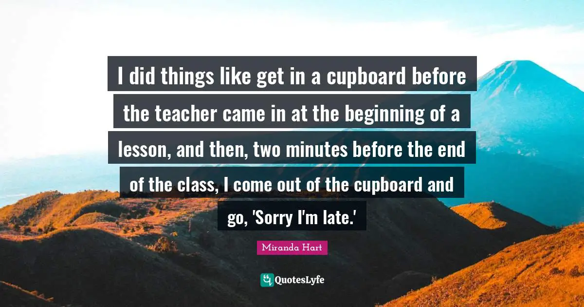 I did things like get in a cupboard before the teacher came in at the beginning of a lesson, and then, two minutes before the end of the class, I come out of the cupboard and go, 'Sorry I'm late.'
