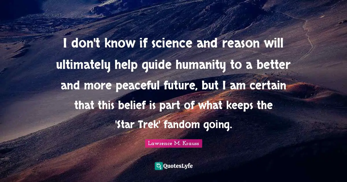 Lawrence M. Krauss Quotes: "I don't know if science and reason will ultimately help guide humanity to a better and more peaceful future, but I am certain that this belief is part of what keeps the 'Star Trek' fandom going."