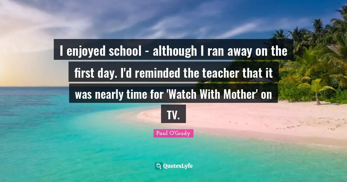 I enjoyed school - although I ran away on the first day. I'd reminded the teacher that it was nearly time for 'Watch With Mother' on TV.