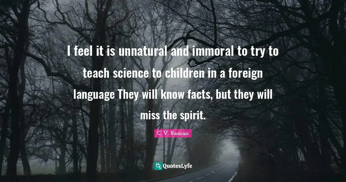 I feel it is unnatural and immoral to try to teach science to children in a foreign language They will know facts, but they will miss the spirit.