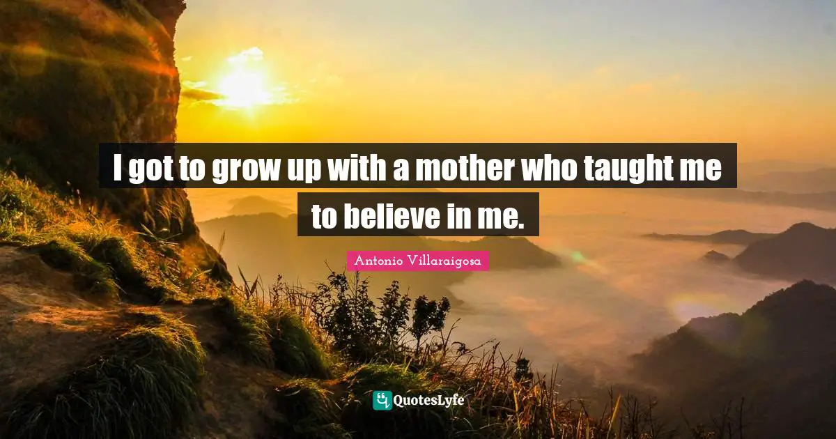 I got to grow up with a mother who taught me to believe in me.