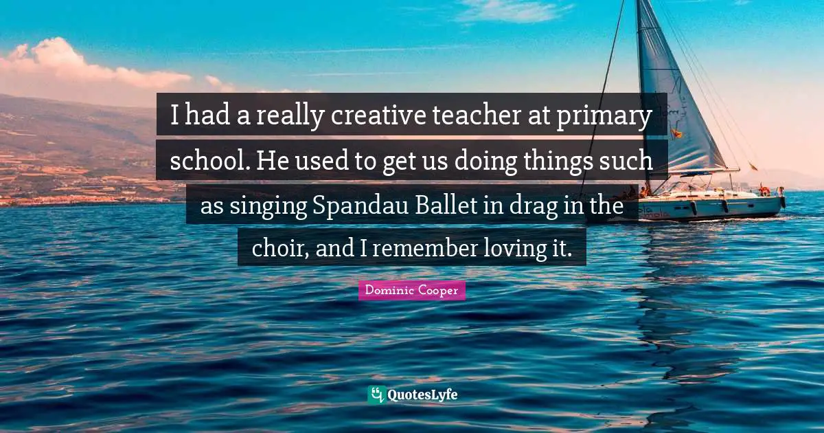 I had a really creative teacher at primary school. He used to get us doing things such as singing Spandau Ballet in drag in the choir, and I remember loving it.