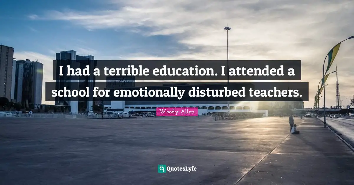 Woody Allen Quotes: "I had a terrible education. I attended a school for emotionally disturbed teachers."