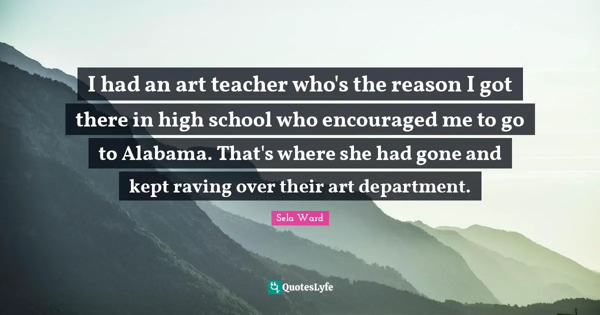 I had an art teacher who's the reason I got there in high school who encouraged me to go to Alabama. That's where she had gone and kept raving over their art department.