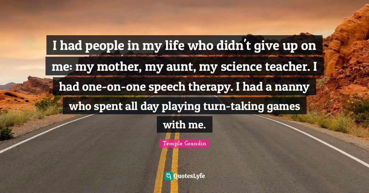 I had people in my life who didn't give up on me: my mother, my aunt, my science teacher. I had one-on-one speech therapy. I had a nanny who spent all day playing turn-taking games with me.