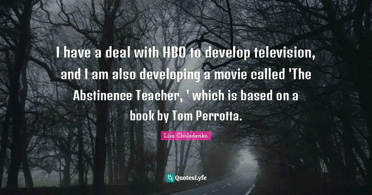 I have a deal with HBO to develop television, and I am also developing a movie called 'The Abstinence Teacher, ' which is based on a book by Tom Perrotta.