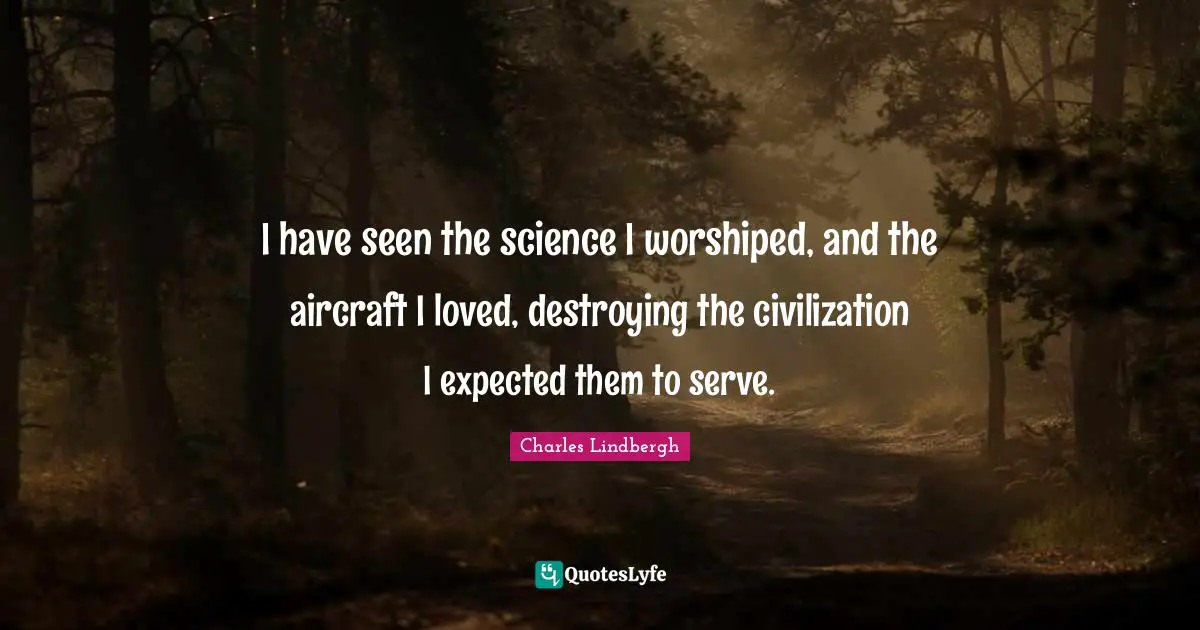 I have seen the science I worshiped, and the aircraft I loved, destroying the civilization I expected them to serve.