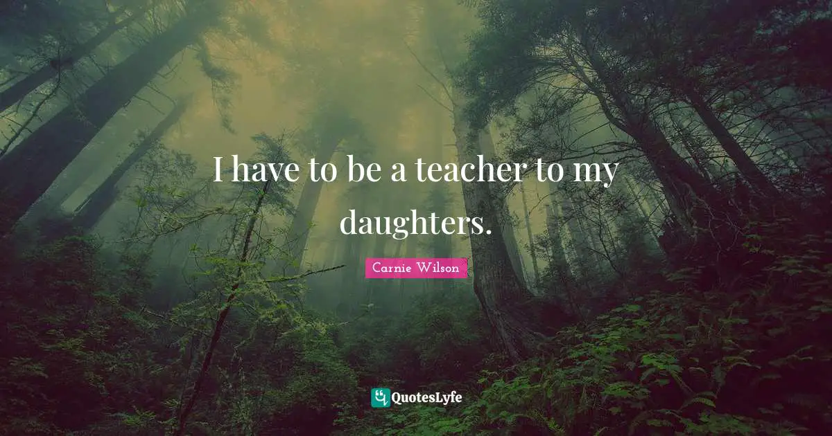 Daughters Quotes: "I have to be a teacher to my daughters."