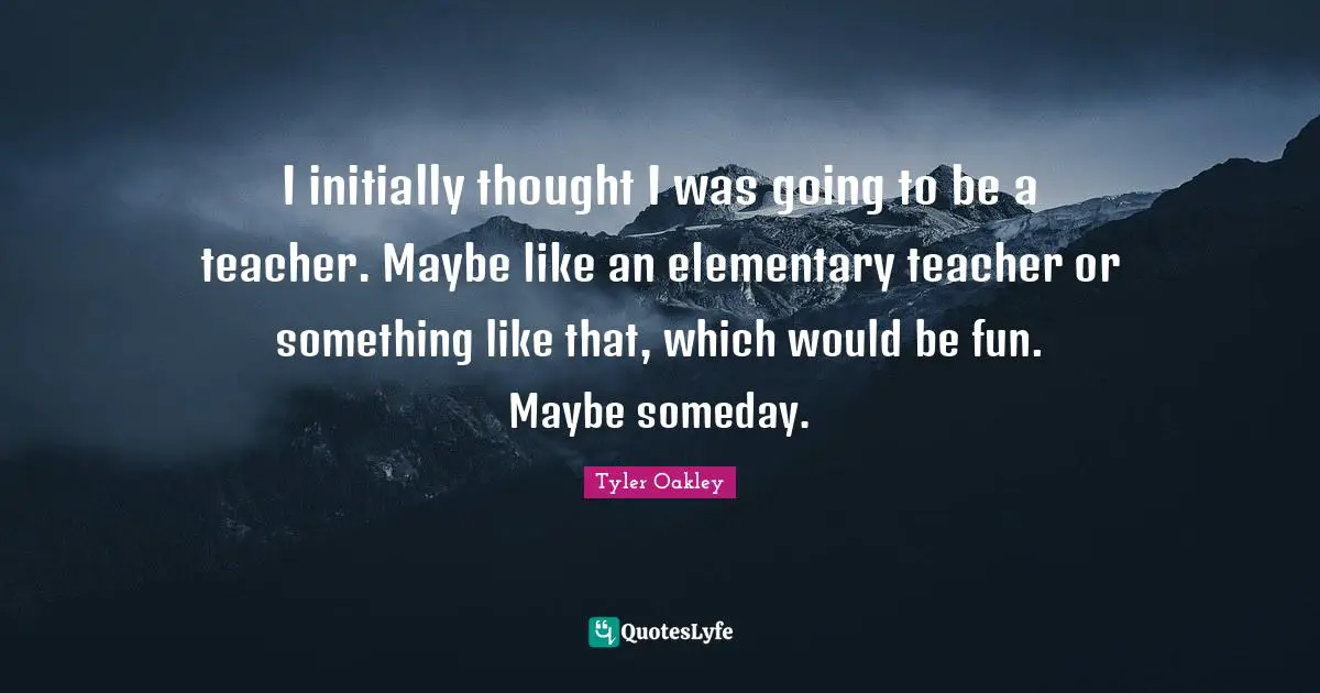 Tyler Oakley Quotes: "I initially thought I was going to be a teacher. Maybe like an elementary teacher or something like that, which would be fun. Maybe someday."
