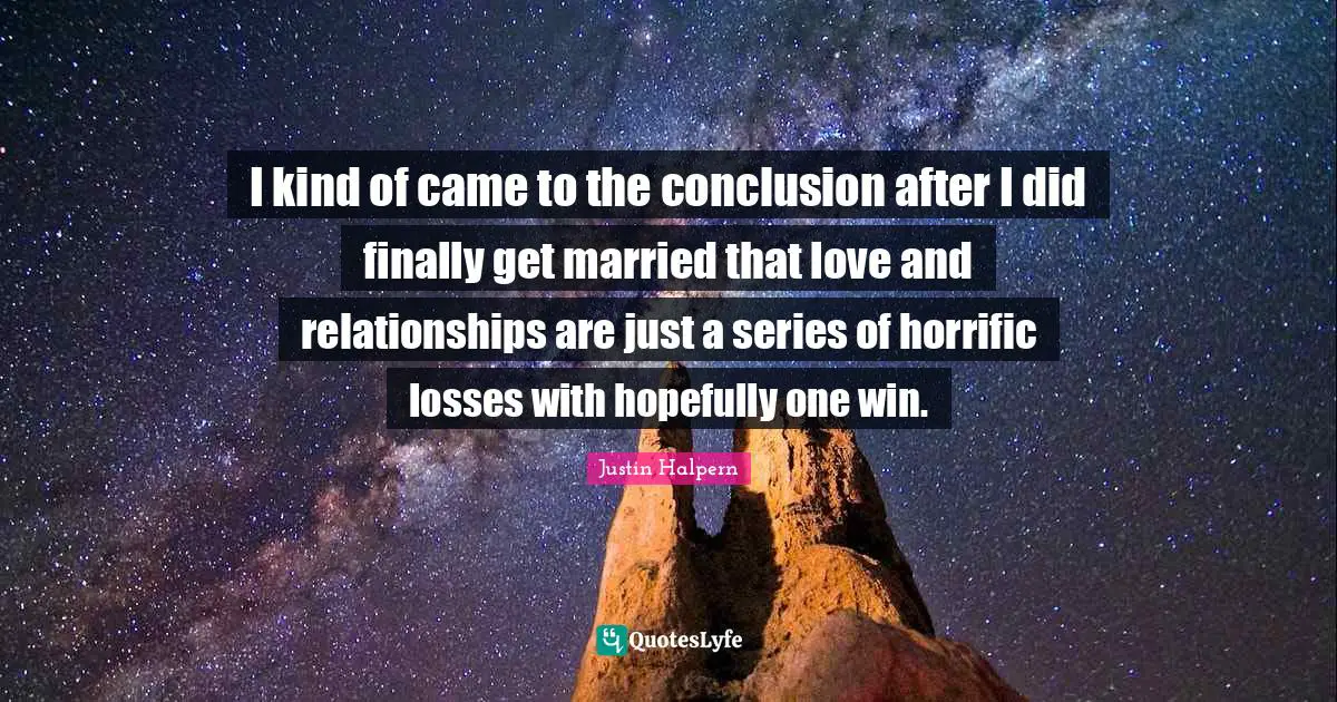 I kind of came to the conclusion after I did finally get married that love and relationships are just a series of horrific losses with hopefully one win.