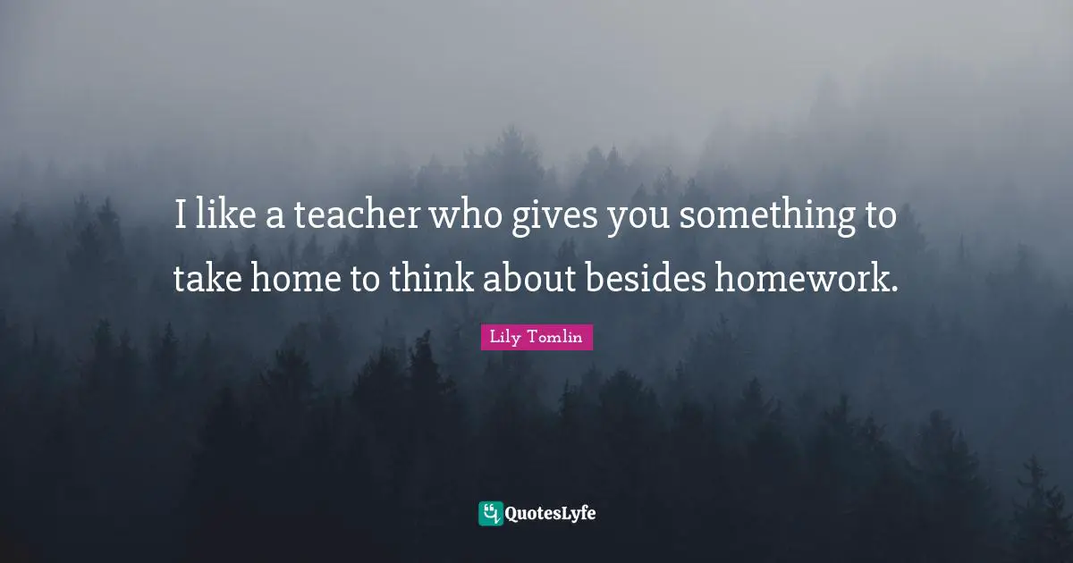 Home Quotes: "I like a teacher who gives you something to take home to think about besides homework."