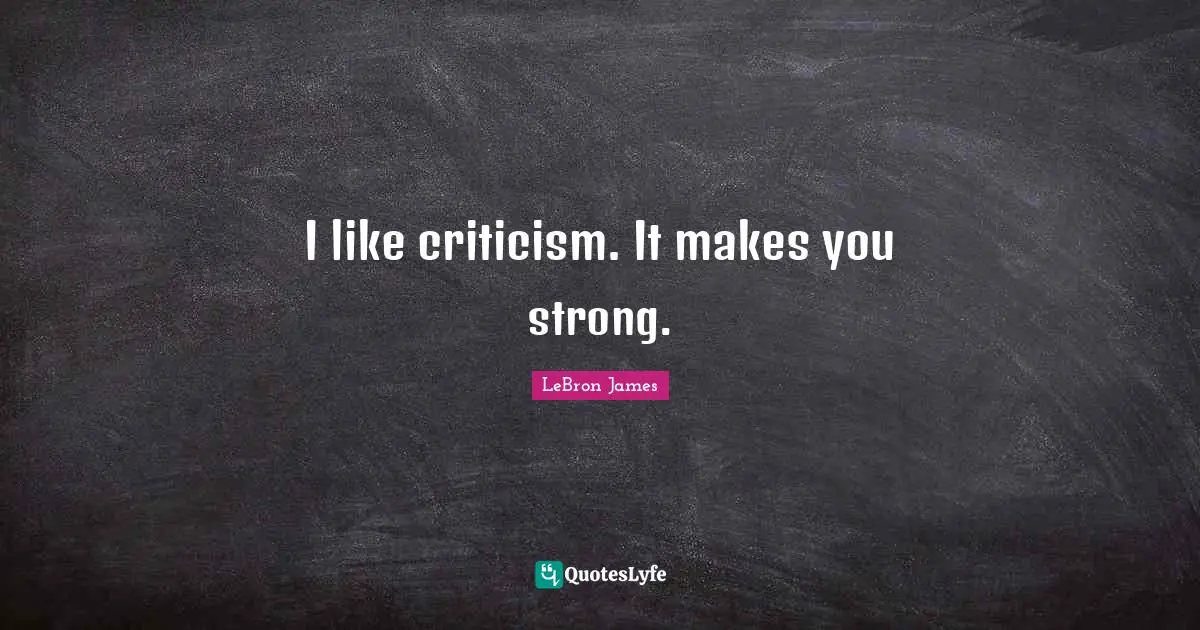 I like criticism. It makes you strong.