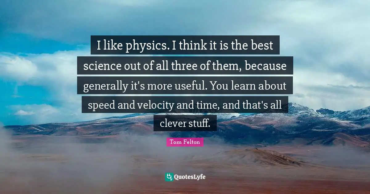 Tom Felton Quotes: I like physics. I think it is the best science out of all three of them, because generally it's more useful. You learn about speed and velocity and time, and that's all clever stuff.