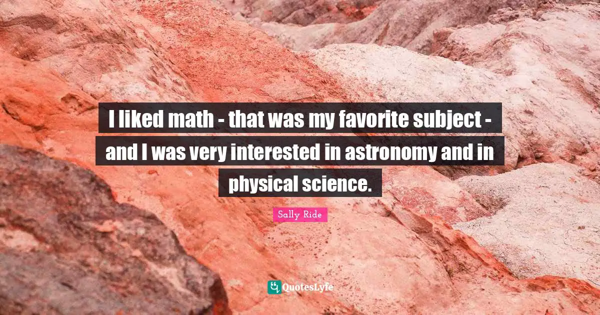 I liked math - that was my favorite subject - and I was very interested in astronomy and in physical science.