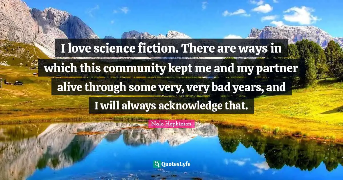 I love science fiction. There are ways in which this community kept me and my partner alive through some very, very bad years, and I will always acknowledge that.