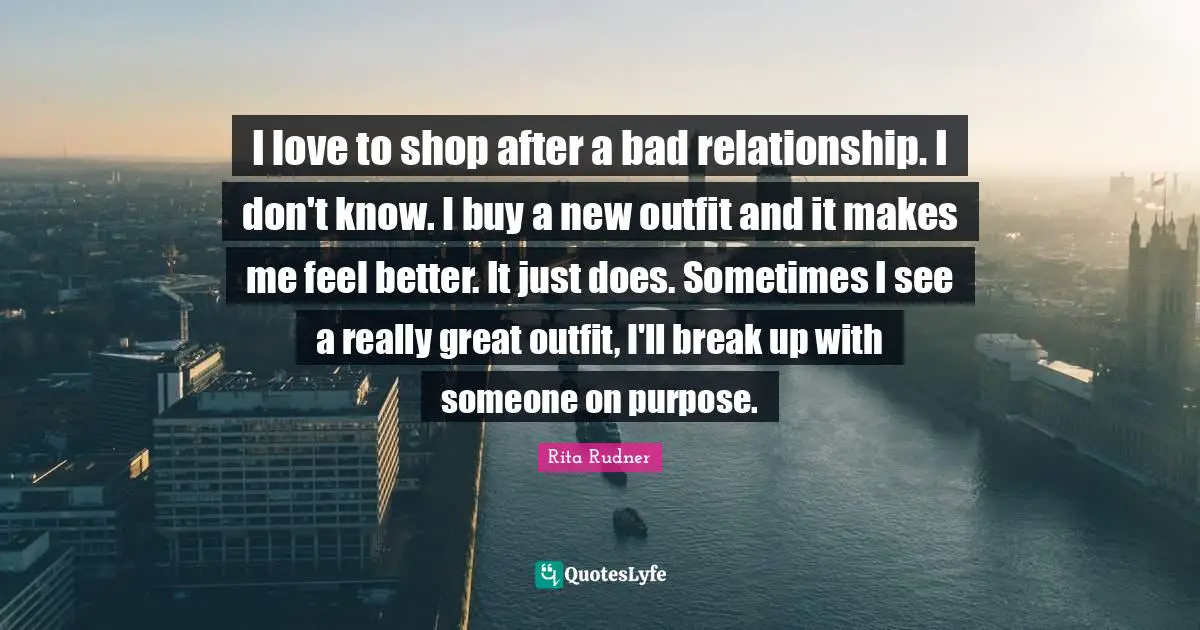 Great Love Quotes: "I love to shop after a bad relationship. I don't know. I buy a new outfit and it makes me feel better. It just does. Sometimes I see a really great outfit, I'll break up with someone on purpose."