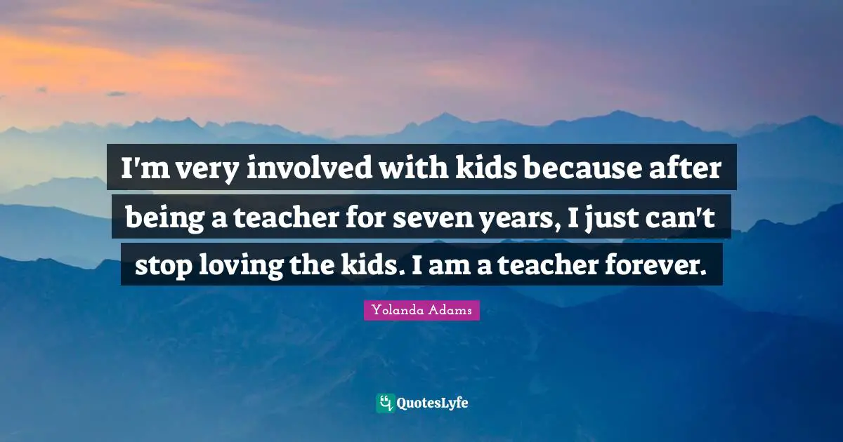 I'm very involved with kids because after being a teacher for seven years, I just can't stop loving the kids. I am a teacher forever.