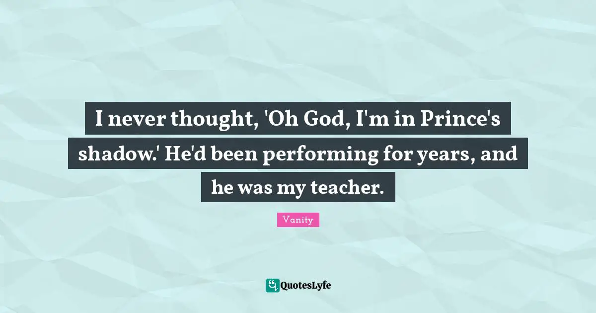 I never thought, 'Oh God, I'm in Prince's shadow.' He'd been performing for years, and he was my teacher.
