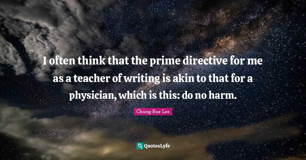 I often think that the prime directive for me as a teacher of writing is akin to that for a physician, which is this: do no harm.
