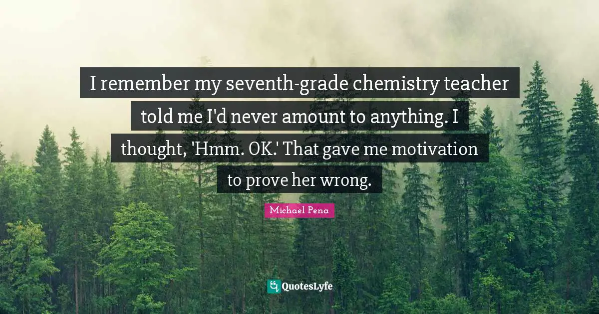 I remember my seventh-grade chemistry teacher told me I'd never amount to anything. I thought, 'Hmm. OK.' That gave me motivation to prove her wrong.