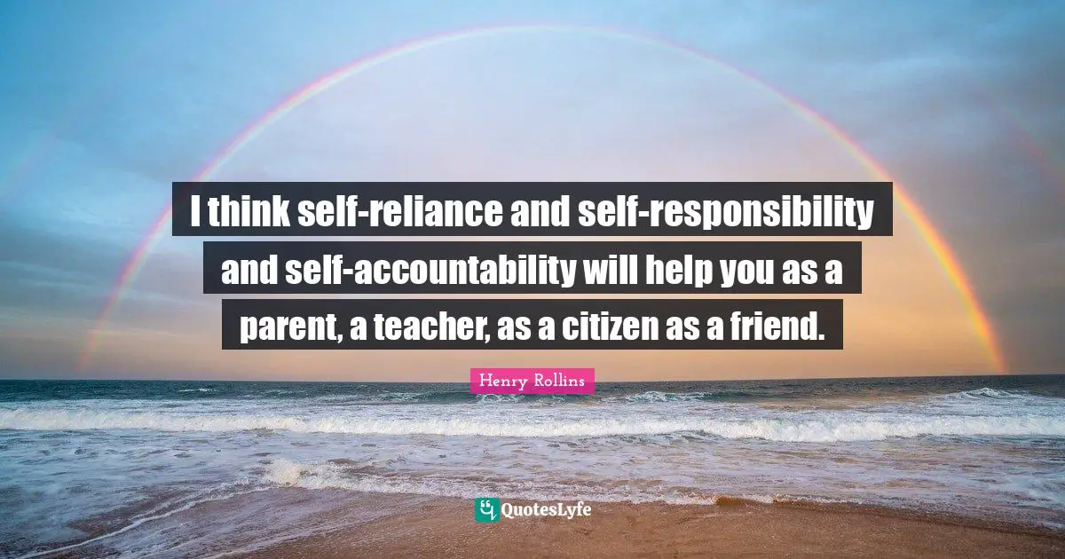 I think self-reliance and self-responsibility and self-accountability will help you as a parent, a teacher, as a citizen as a friend.