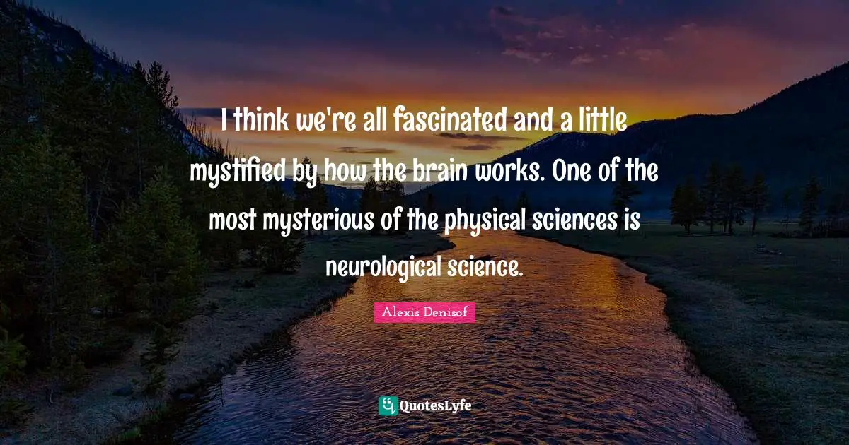 I think we're all fascinated and a little mystified by how the brain works. One of the most mysterious of the physical sciences is neurological science.