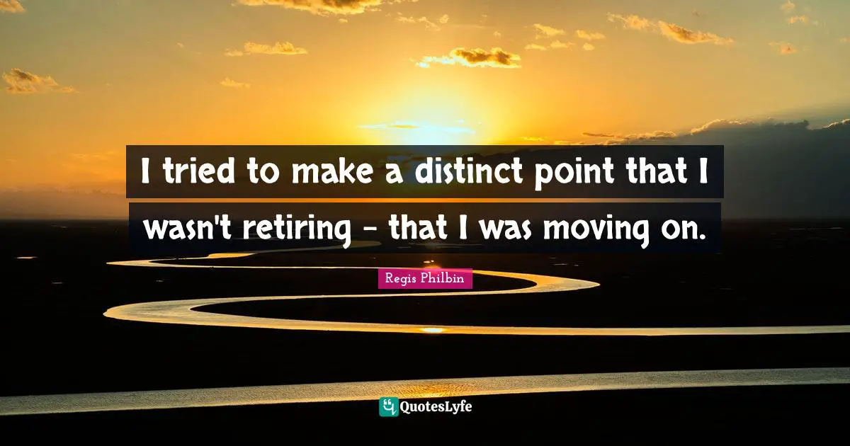 Regis Philbin Quotes: "I tried to make a distinct point that I wasn't retiring - that I was moving on."