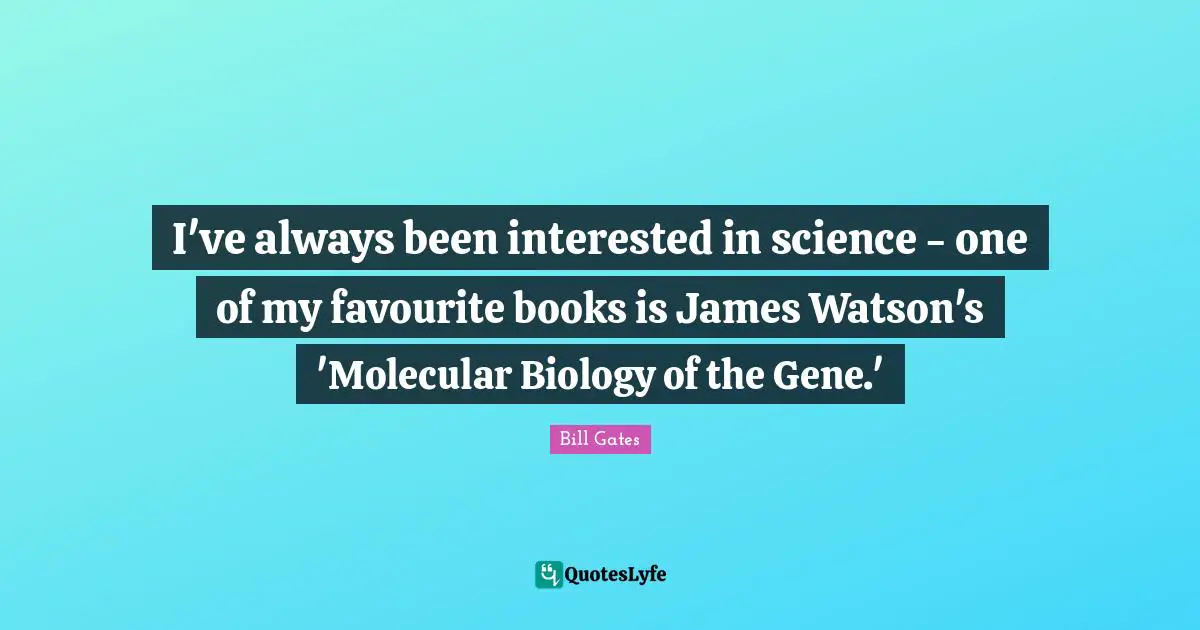 I've always been interested in science - one of my favourite books is James Watson's 'Molecular Biology of the Gene.'