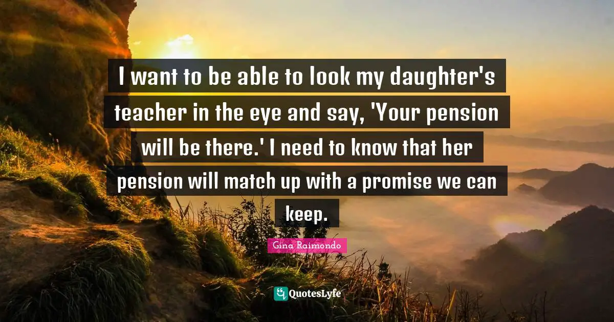 I want to be able to look my daughter's teacher in the eye and say, 'Your pension will be there.' I need to know that her pension will match up with a promise we can keep.