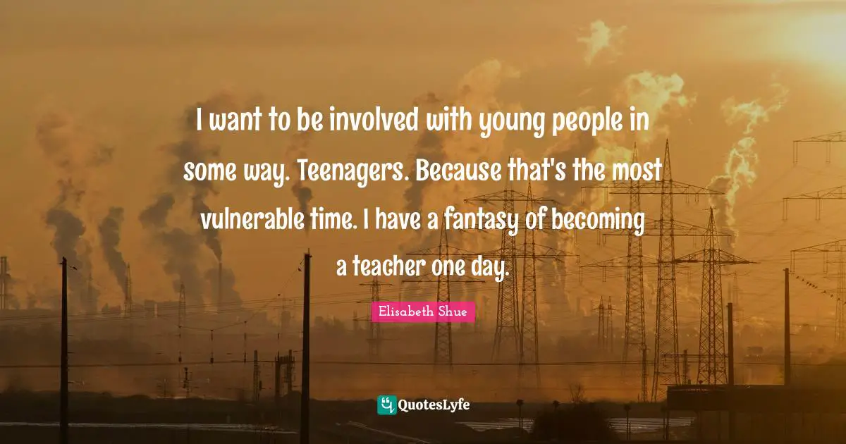 I want to be involved with young people in some way. Teenagers. Because that's the most vulnerable time. I have a fantasy of becoming a teacher one day.