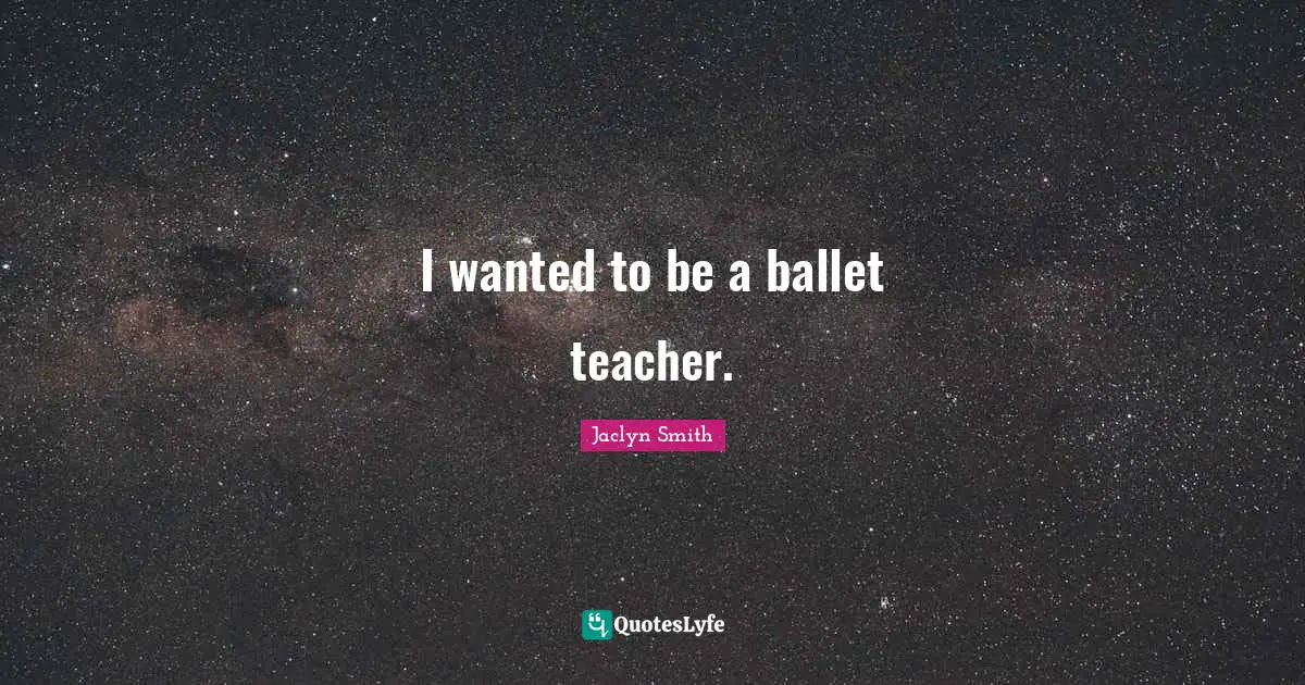 I wanted to be a ballet teacher.