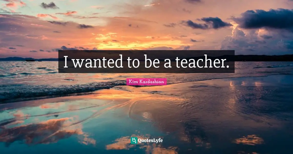 I wanted to be a teacher.