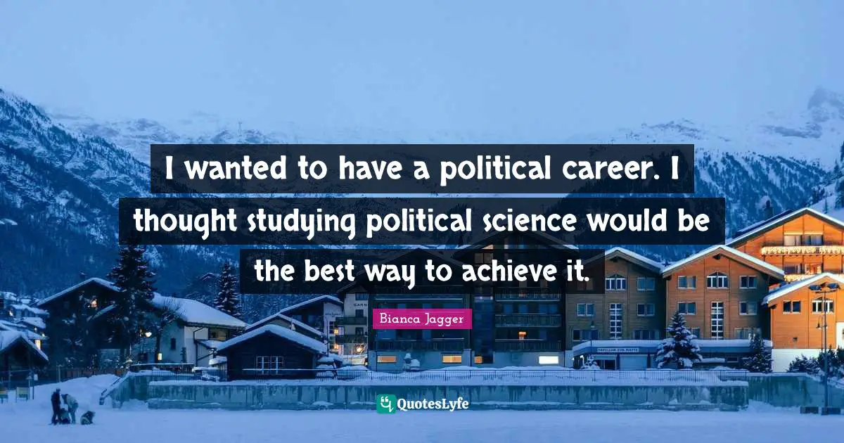 I wanted to have a political career. I thought studying political science would be the best way to achieve it.