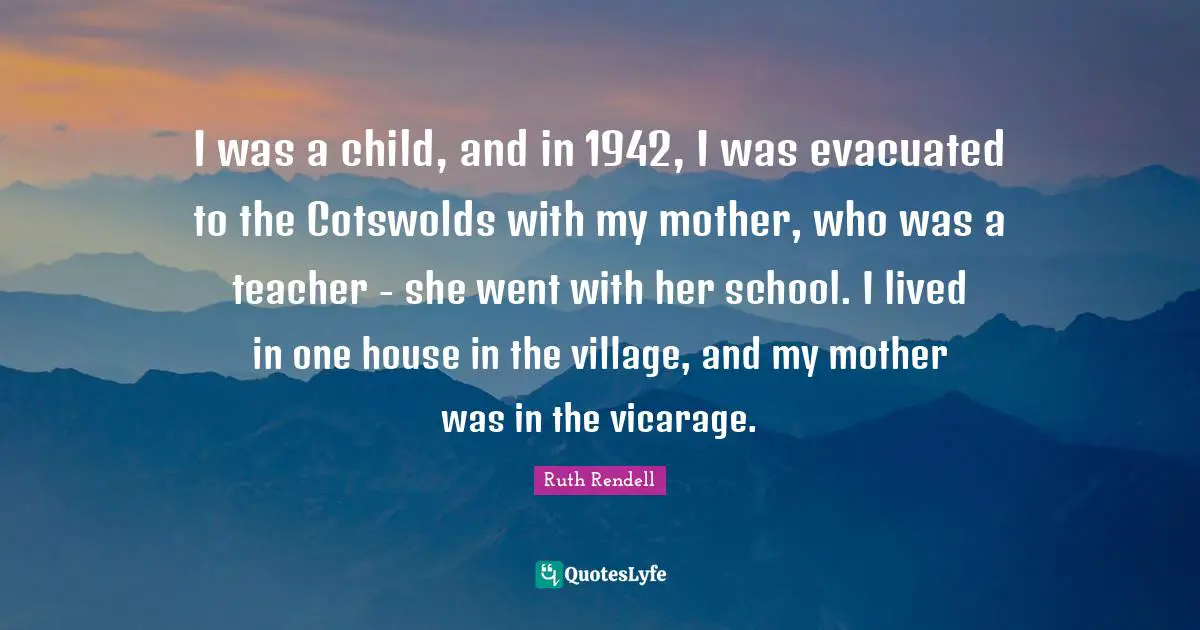 I was a child, and in 1942, I was evacuated to the Cotswolds with my mother, who was a teacher - she went with her school. I lived in one house in the village, and my mother was in the vicarage.