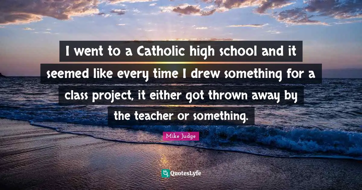 I went to a Catholic high school and it seemed like every time I drew something for a class project, it either got thrown away by the teacher or something.