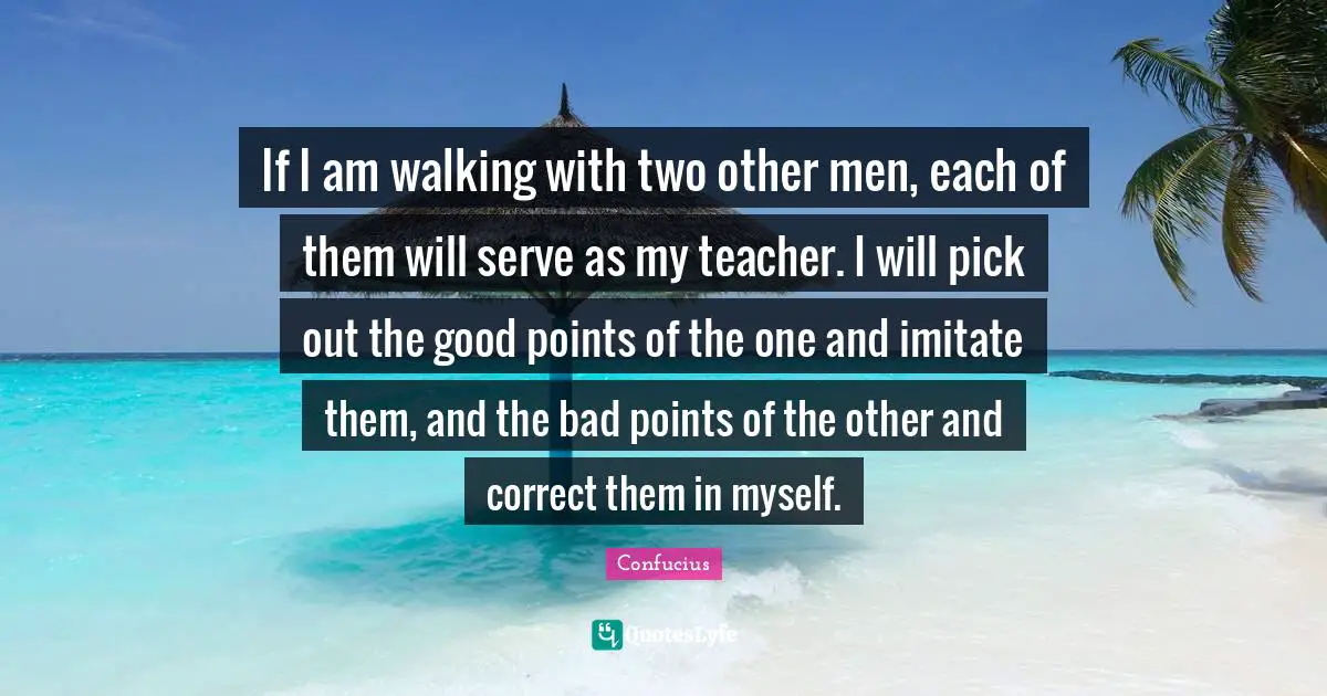 Myself Quotes: "If I am walking with two other men, each of them will serve as my teacher. I will pick out the good points of the one and imitate them, and the bad points of the other and correct them in myself."