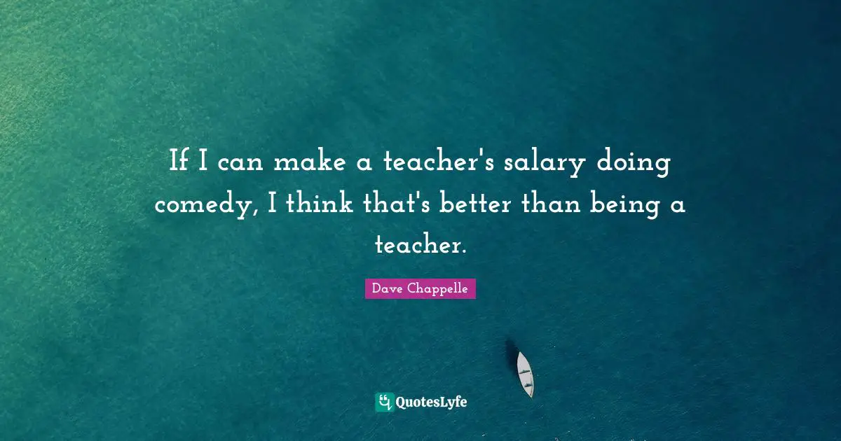If I can make a teacher's salary doing comedy, I think that's better than being a teacher.