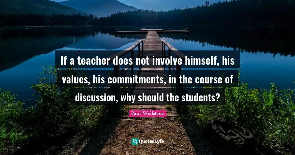 Paul Wellstone Quotes: "If a teacher does not involve himself, his values, his commitments, in the course of discussion, why should the students?"