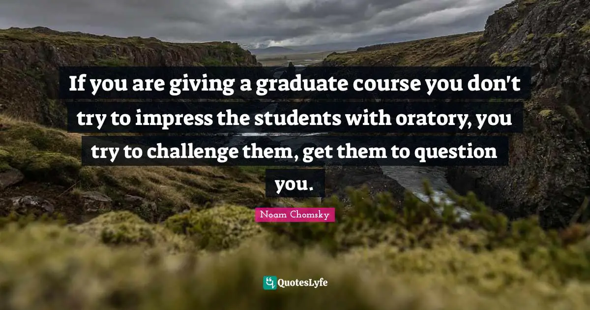 If you are giving a graduate course you don't try to impress the students with oratory, you try to challenge them, get them to question you.