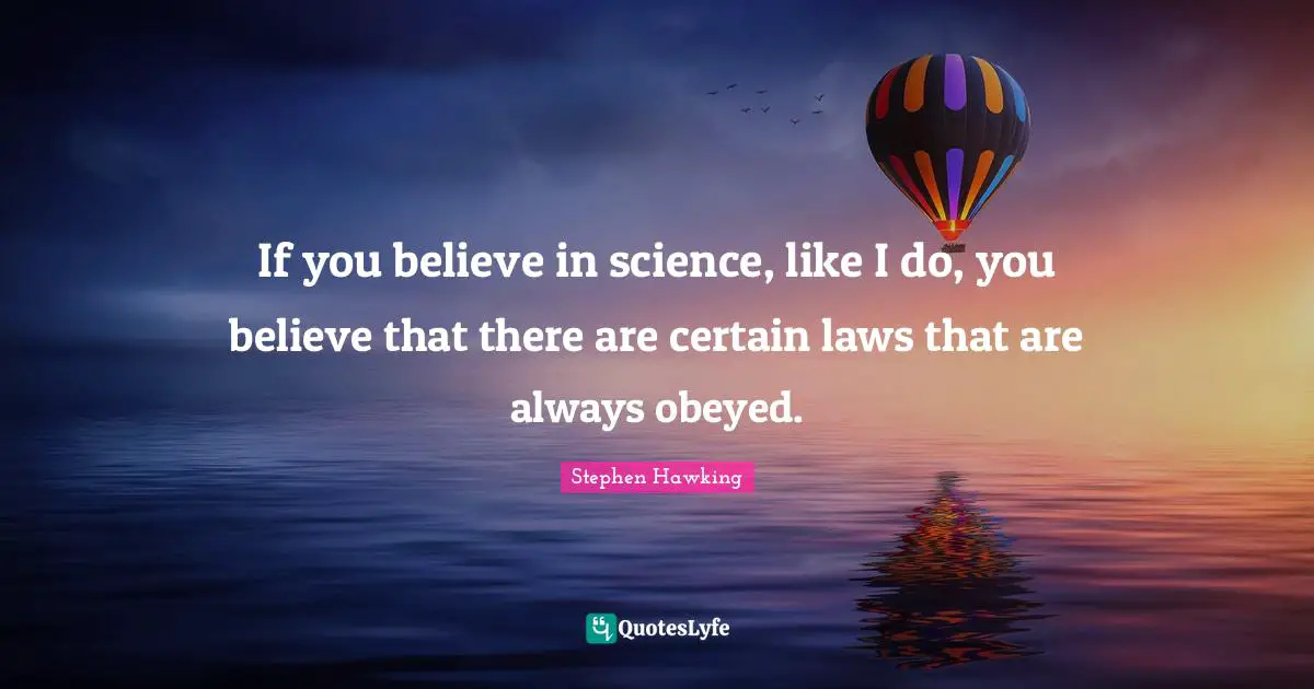 If you believe in science, like I do, you believe that there are certain laws that are always obeyed.