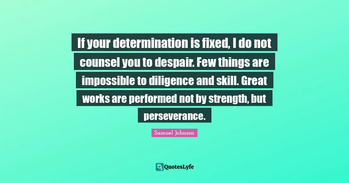 If your determination is fixed, I do not counsel you to despair. Few things are impossible to diligence and skill. Great works are performed not by strength, but perseverance.