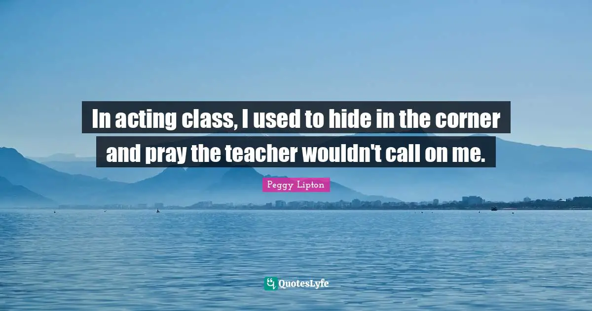 In acting class, I used to hide in the corner and pray the teacher wouldn't call on me.