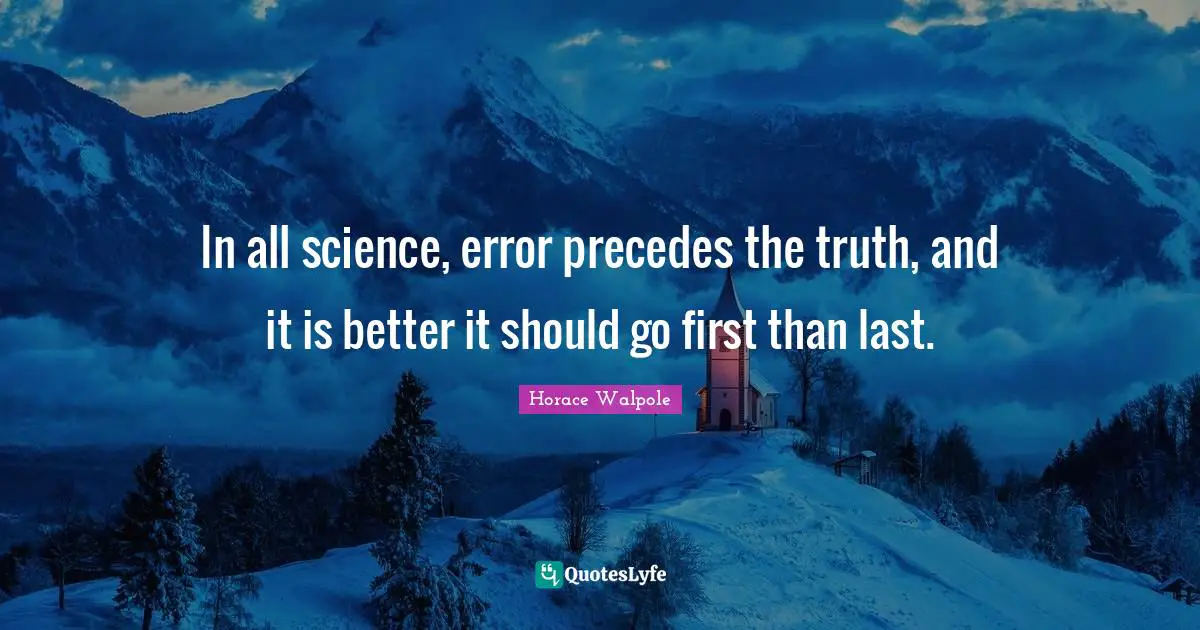 Horace Walpole Quotes: "In all science, error precedes the truth, and it is better it should go first than last."