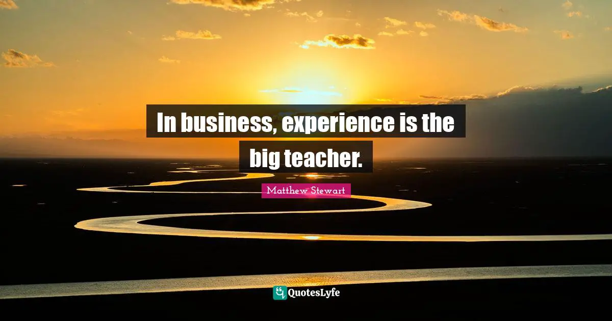 In business, experience is the big teacher.