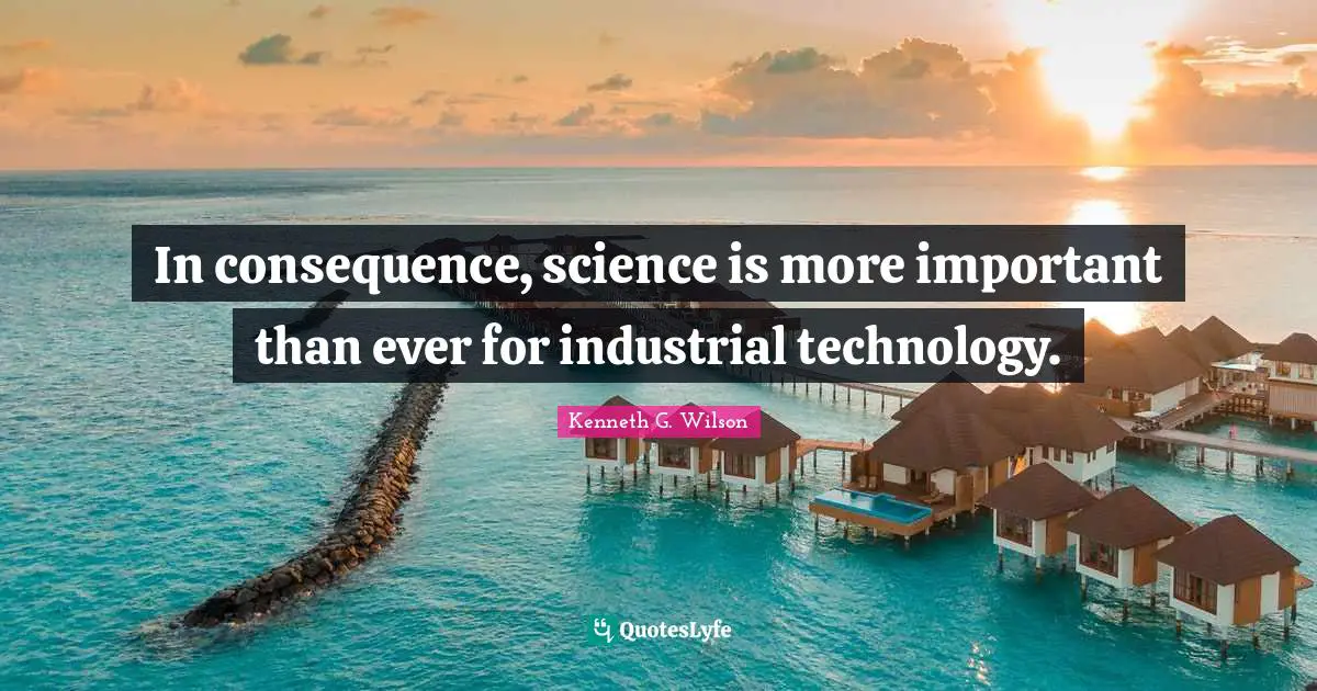 In consequence, science is more important than ever for industrial technology.