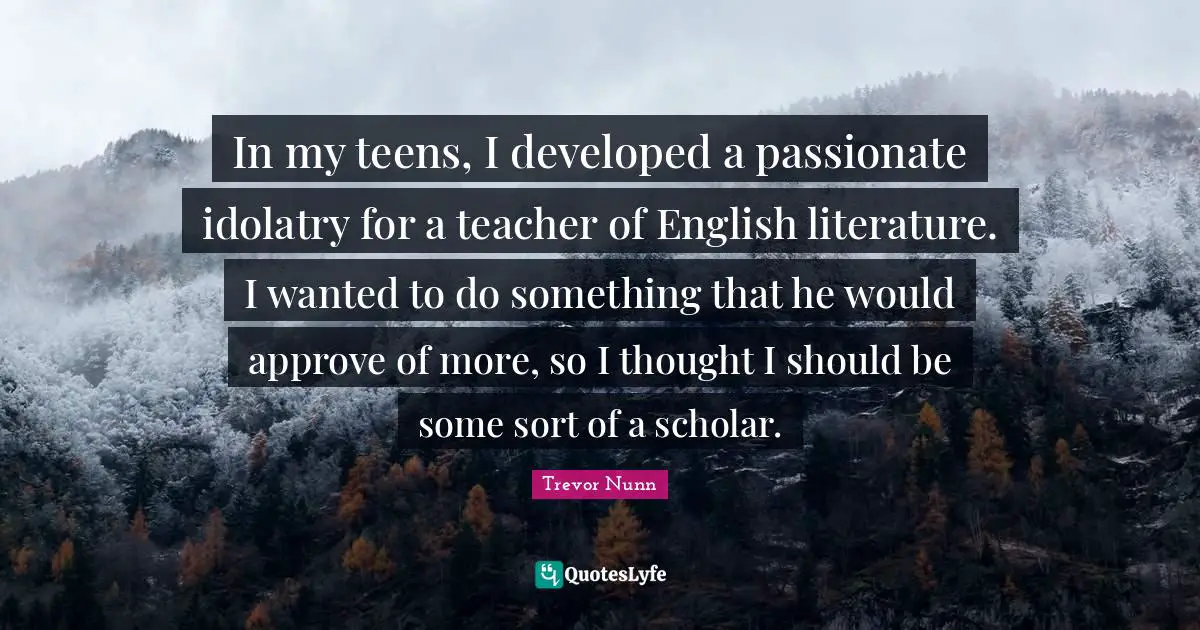 In my teens, I developed a passionate idolatry for a teacher of English literature. I wanted to do something that he would approve of more, so I thought I should be some sort of a scholar.