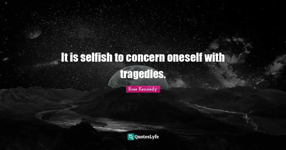 Rose Kennedy Quotes: "It is selfish to concern oneself with tragedies."