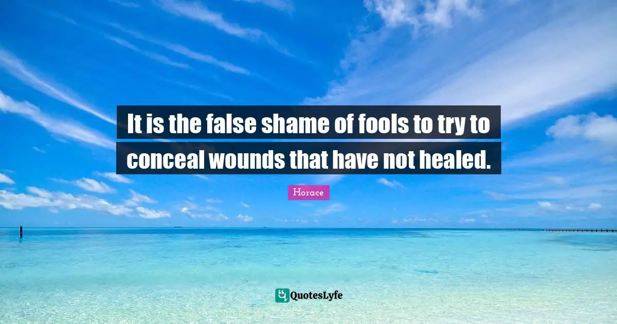 It is the false shame of fools to try to conceal wounds that have not healed.