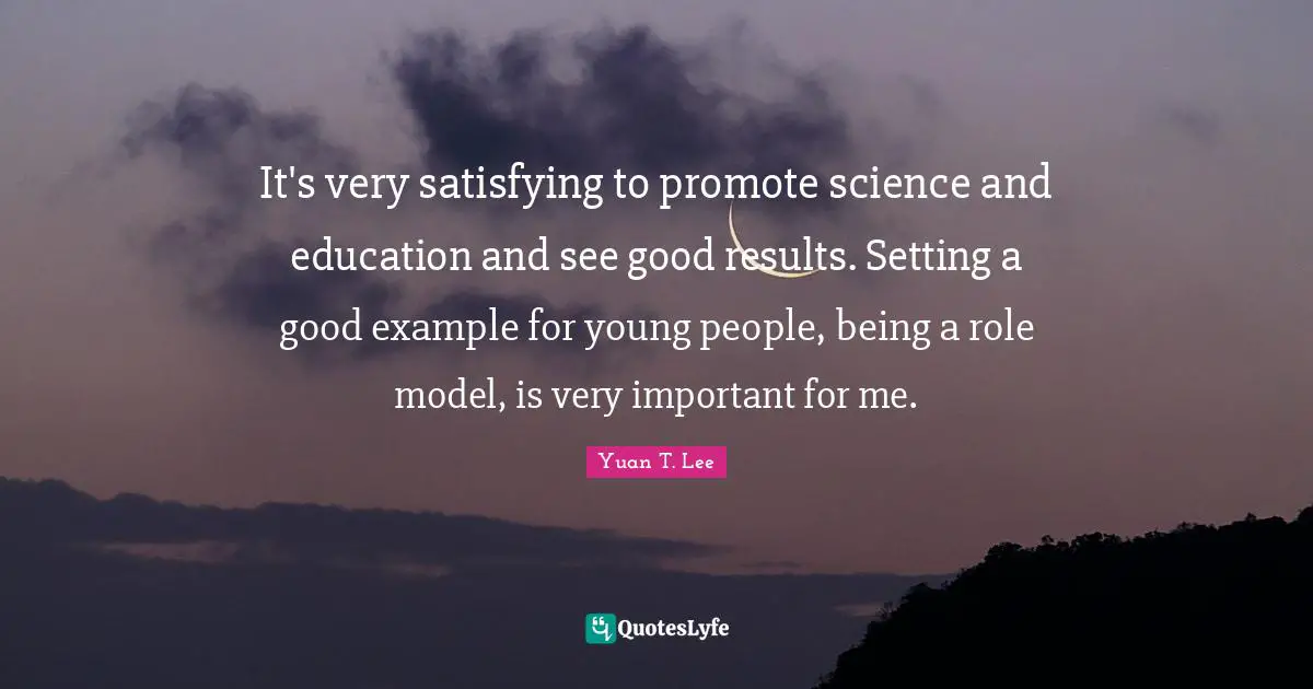 It's very satisfying to promote science and education and see good results. Setting a good example for young people, being a role model, is very important for me.