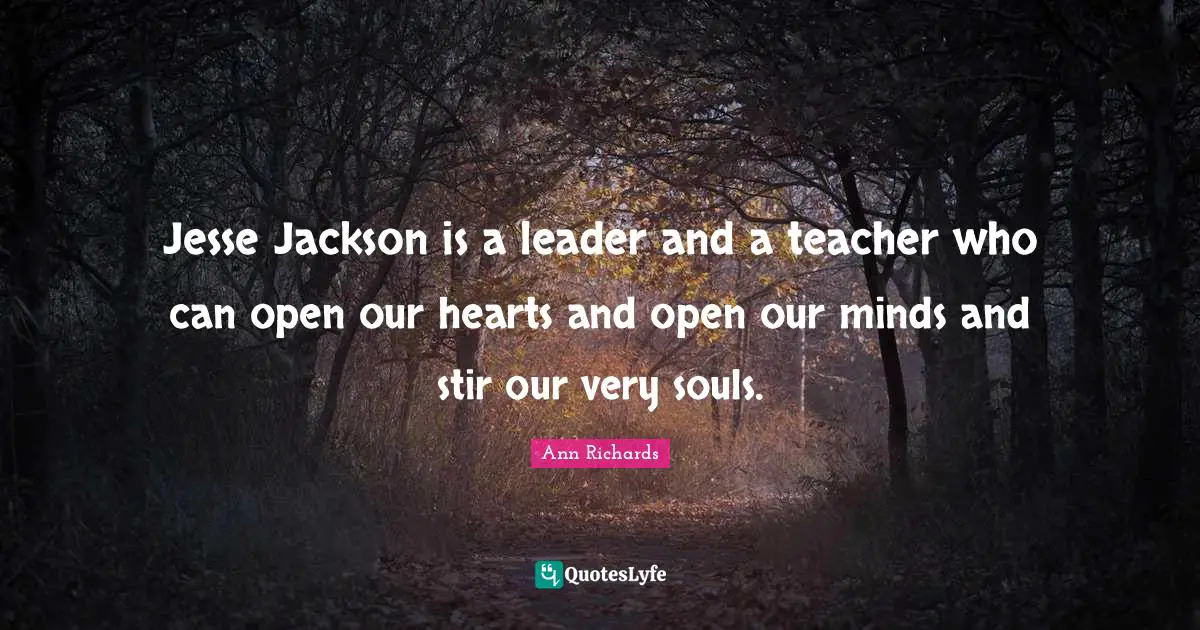 Jesse Jackson is a leader and a teacher who can open our hearts and open our minds and stir our very souls.